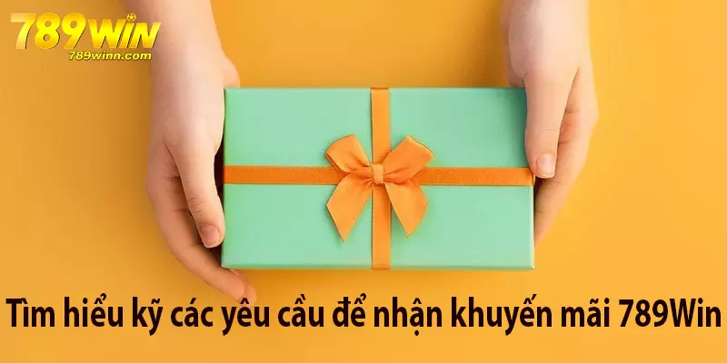 Tìm hiểu kỹ các yêu cầu để nhận khuyến mãi 789Win